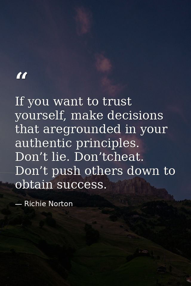 If you want to trust yourself, make decisions that aregrounded in your authentic principles. Don’t lie. Don’tcheat. Don’ — Richie Norton