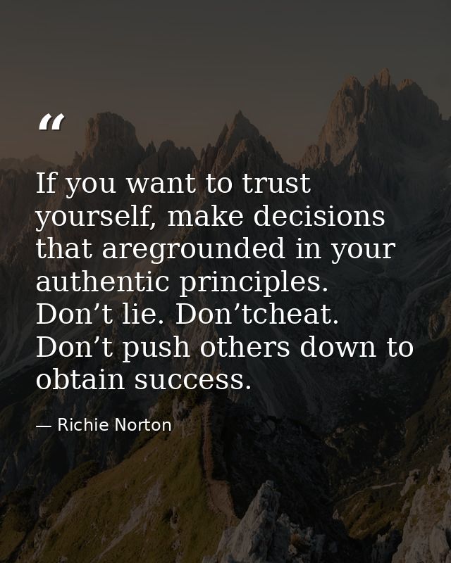 If you want to trust yourself, make decisions that aregrounded in your authentic principles. Don’t lie. Don’tcheat. Don’ — Richie Norton