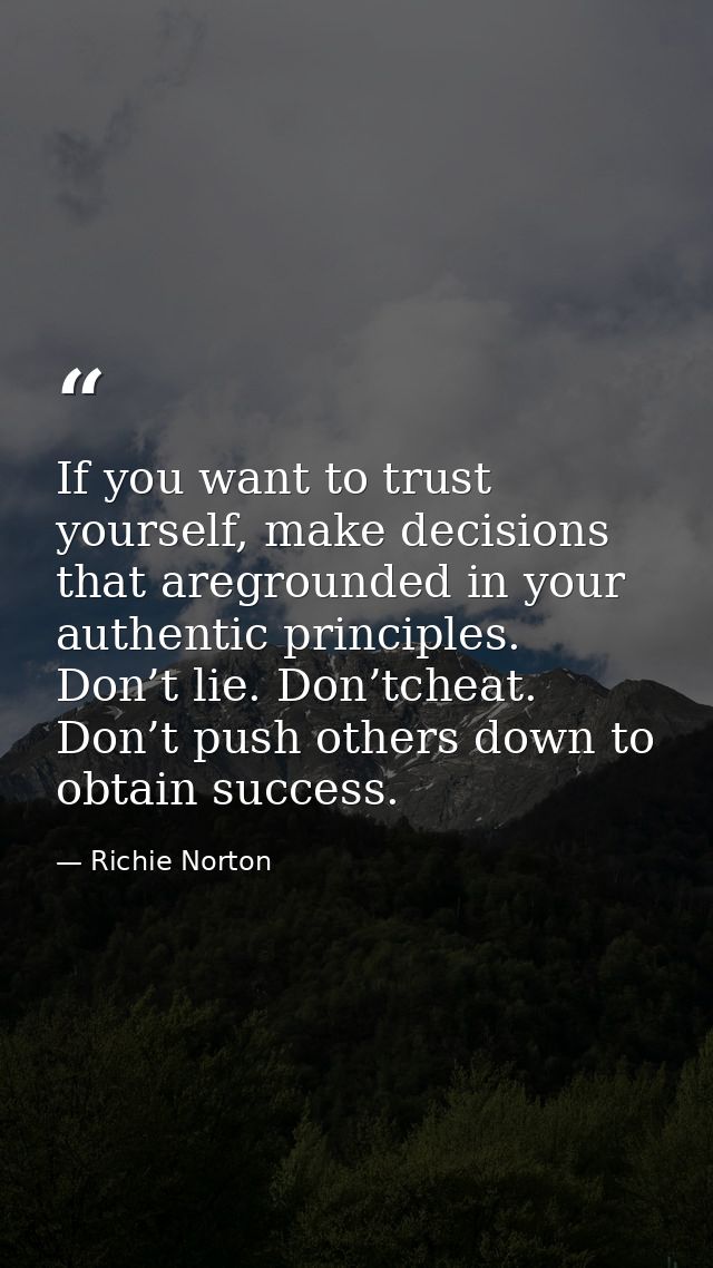 If you want to trust yourself, make decisions that aregrounded in your authentic principles. Don’t lie. Don’tcheat. Don’ — Richie Norton
