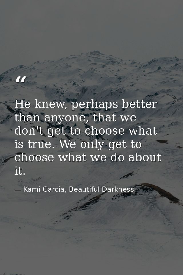 He knew, perhaps better than anyone, that we don't get to choose what is true. We only get to choose what we do about it — Kami Garcia, Beautiful Darkness