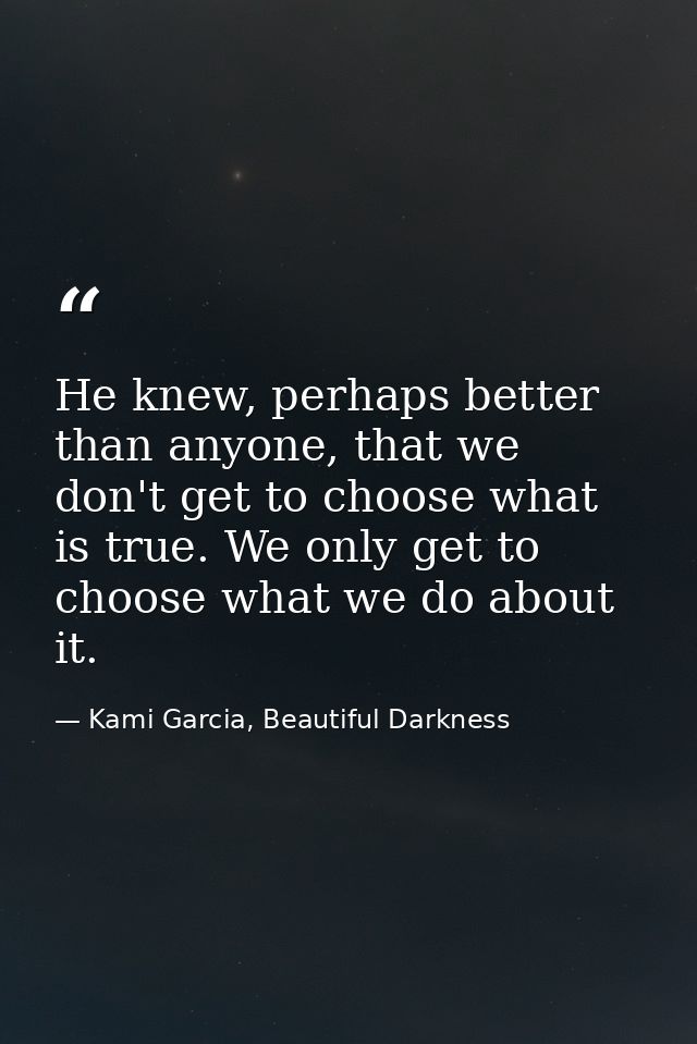 He knew, perhaps better than anyone, that we don't get to choose what is true. We only get to choose what we do about it — Kami Garcia, Beautiful Darkness