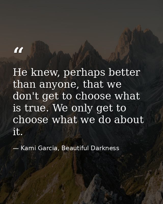He knew, perhaps better than anyone, that we don't get to choose what is true. We only get to choose what we do about it — Kami Garcia, Beautiful Darkness