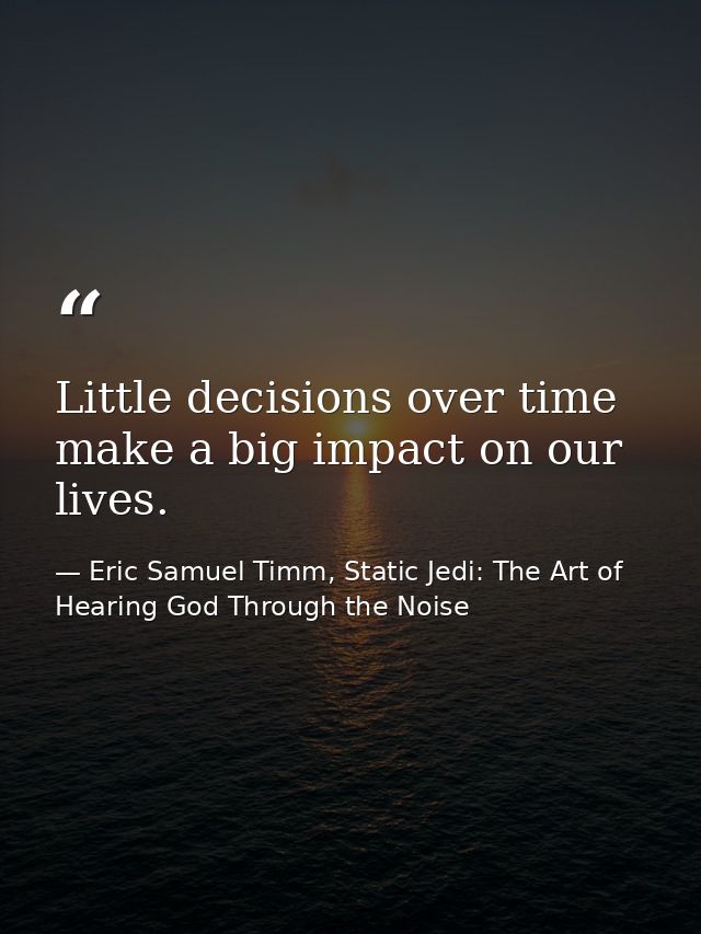 Little decisions over time make a big impact on our lives. — Eric Samuel Timm, Static Jedi: The Art of Hearing God Through the Noise