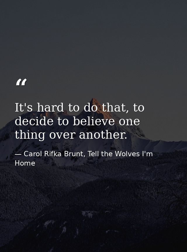 It's hard to do that, to decide to believe one thing over another. — Carol Rifka Brunt, Tell the Wolves I'm Home
