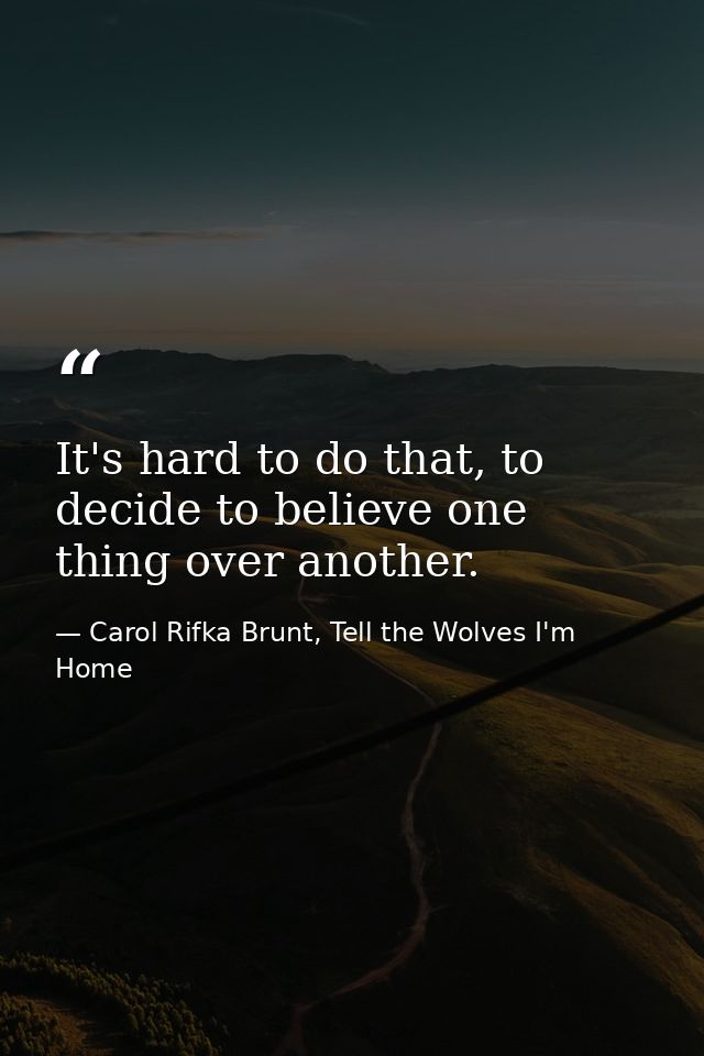 It's hard to do that, to decide to believe one thing over another. — Carol Rifka Brunt, Tell the Wolves I'm Home