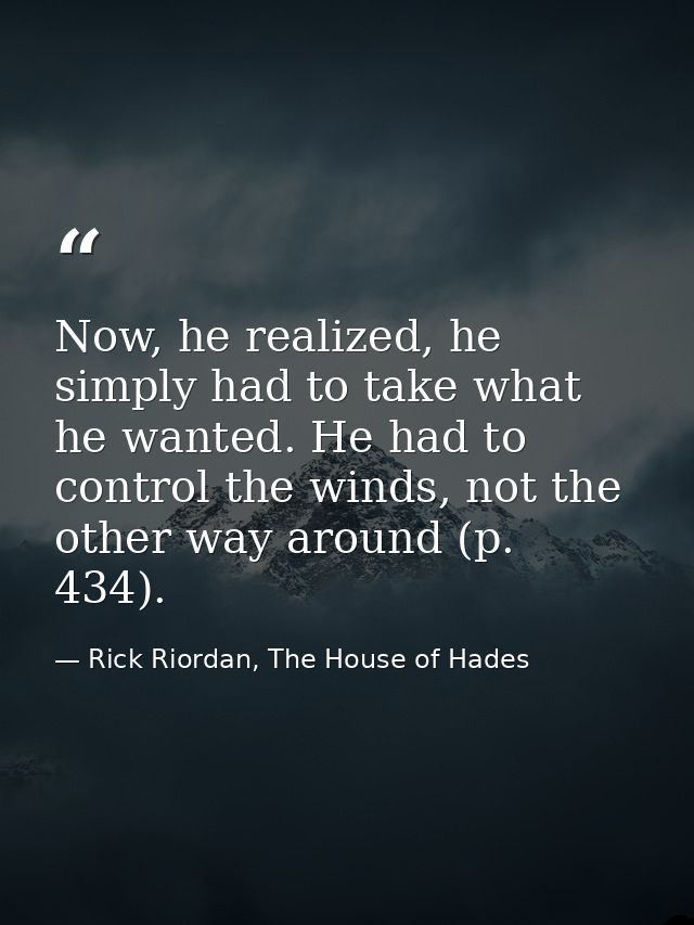 Now, he realized, he simply had to take what he wanted. He had to control the winds, not the other way around (p. 434). — Rick Riordan, The House of Hades