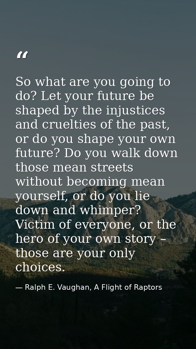 So what are you going to do? Let your future be shaped by the injustices and cruelties of the past, or do you shape your — Ralph E. Vaughan, A Flight of Raptors