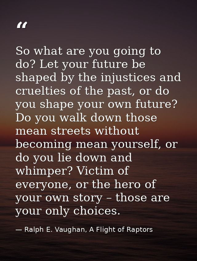 So what are you going to do? Let your future be shaped by the injustices and cruelties of the past, or do you shape your — Ralph E. Vaughan, A Flight of Raptors
