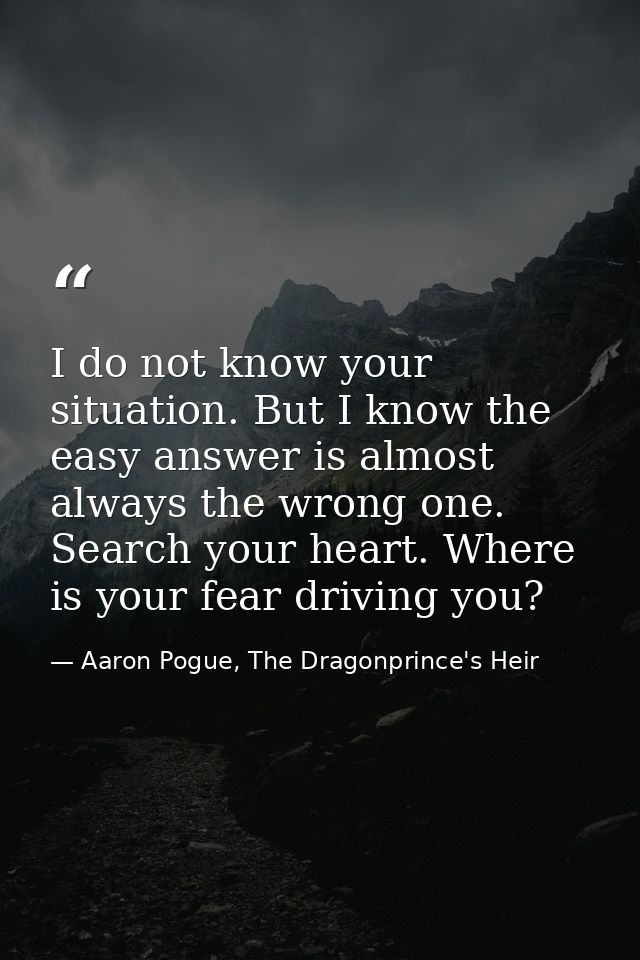 I do not know your situation. But I know the easy answer is almost always the wrong one. Search your heart. Where is you — Aaron Pogue, The Dragonprince's Heir