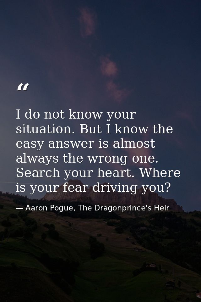 I do not know your situation. But I know the easy answer is almost always the wrong one. Search your heart. Where is you — Aaron Pogue, The Dragonprince's Heir