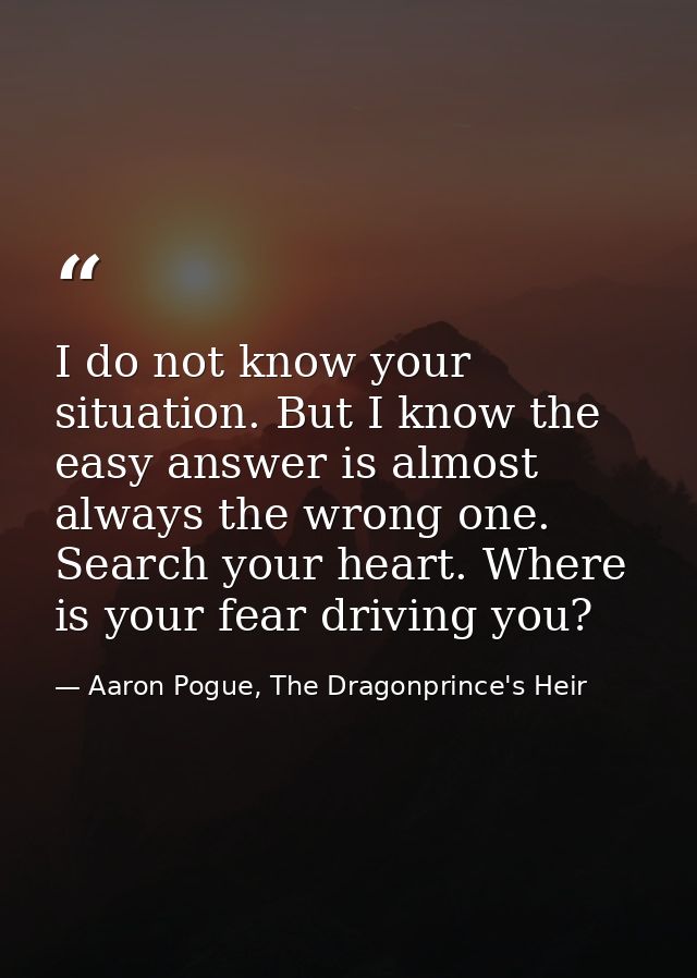 I do not know your situation. But I know the easy answer is almost always the wrong one. Search your heart. Where is you — Aaron Pogue, The Dragonprince's Heir