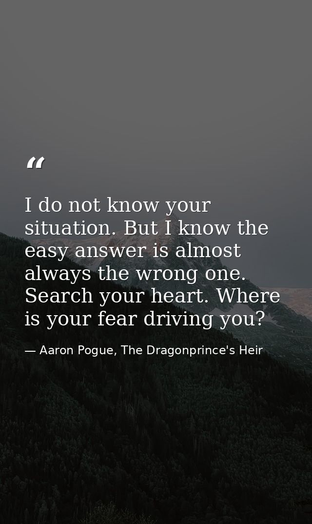 I do not know your situation. But I know the easy answer is almost always the wrong one. Search your heart. Where is you — Aaron Pogue, The Dragonprince's Heir