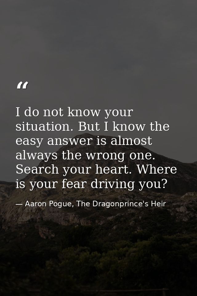 I do not know your situation. But I know the easy answer is almost always the wrong one. Search your heart. Where is you — Aaron Pogue, The Dragonprince's Heir