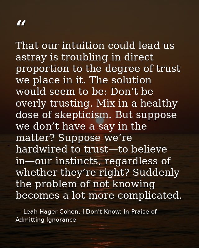That our intuition could lead us astray is troubling in direct proportion to the degree of trust we place in it. The sol — Leah Hager Cohen, I Don't Know: In Praise of Admitting Ignorance