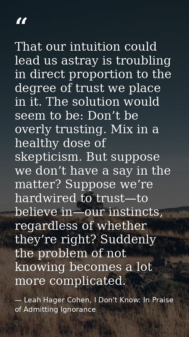 That our intuition could lead us astray is troubling in direct proportion to the degree of trust we place in it. The sol — Leah Hager Cohen, I Don't Know: In Praise of Admitting Ignorance