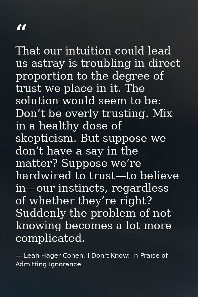 That our intuition could lead us astray is troubling in direct proportion to the degree of trust we place in it. The sol — Leah Hager Cohen, I Don't Know: In Praise of Admitting Ignorance