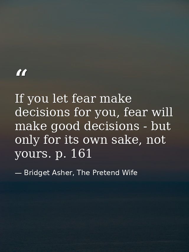 If you let fear make decisions for you, fear will make good decisions - but only for its own sake, not yours. p. 161 — Bridget Asher, The Pretend Wife
