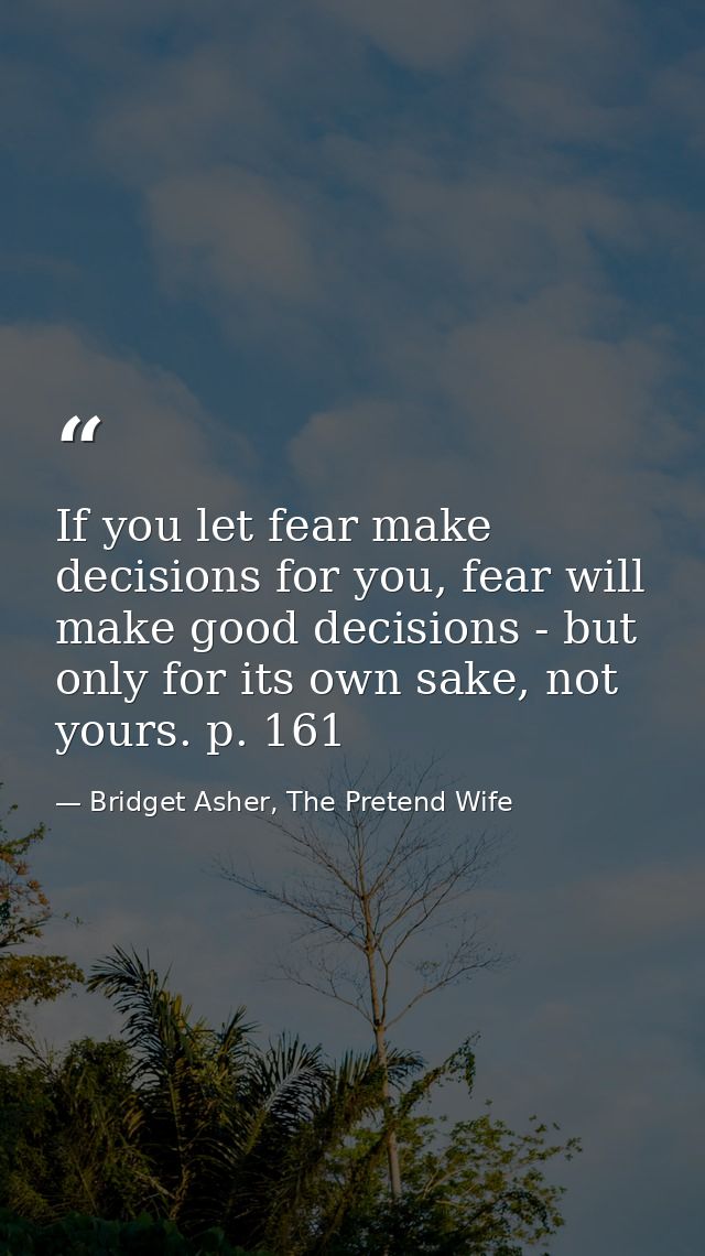 If you let fear make decisions for you, fear will make good decisions - but only for its own sake, not yours. p. 161 — Bridget Asher, The Pretend Wife
