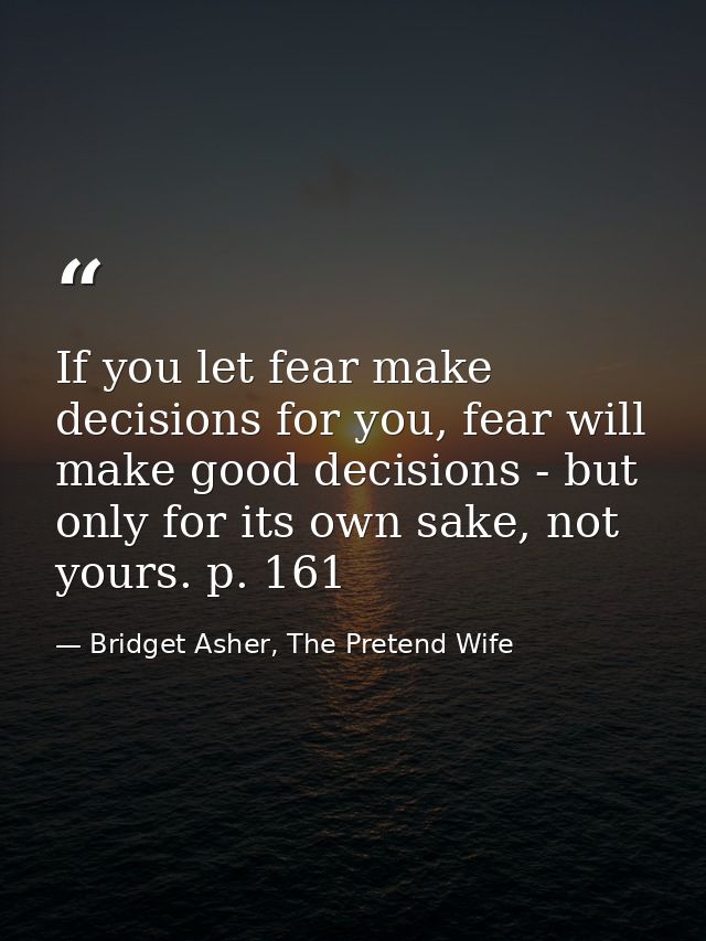 If you let fear make decisions for you, fear will make good decisions - but only for its own sake, not yours. p. 161 — Bridget Asher, The Pretend Wife