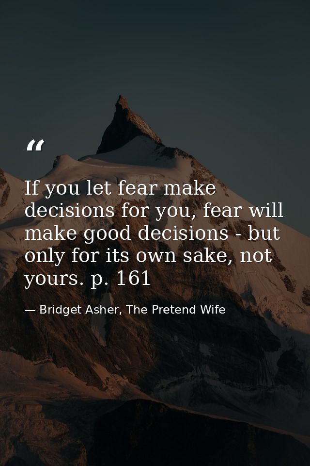 If you let fear make decisions for you, fear will make good decisions - but only for its own sake, not yours. p. 161 — Bridget Asher, The Pretend Wife