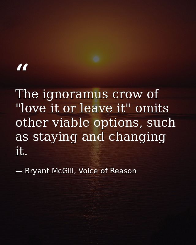 The ignoramus crow of "love it or leave it" omits other viable options, such as staying and changing it. — Bryant McGill, Voice of Reason