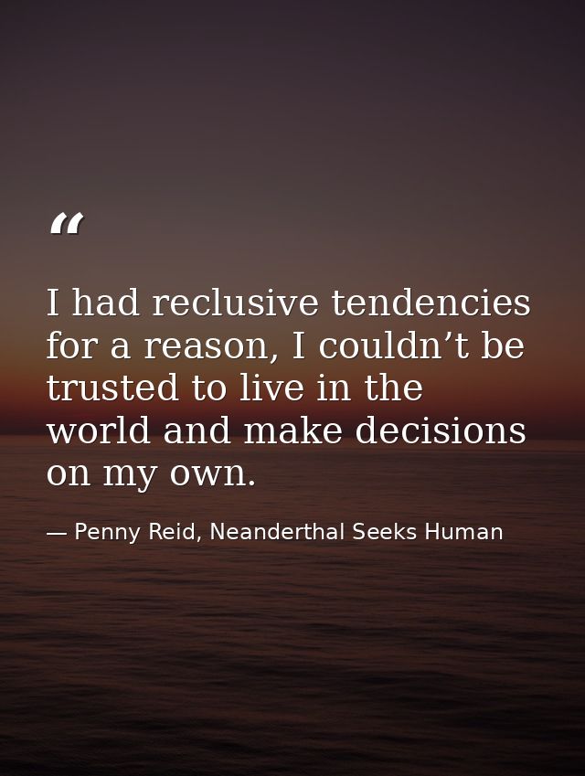 I had reclusive tendencies for a reason, I couldn’t be trusted to live in the world and make decisions on my own. — Penny Reid, Neanderthal Seeks Human