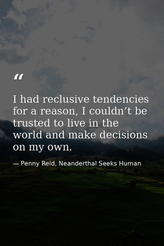 I had reclusive tendencies for a reason, I couldn’t be trusted to live in the world and make decisions on my own. — Penny Reid, Neanderthal Seeks Human