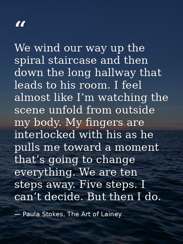We wind our way up the spiral staircase and then down the long hallway that leads to his room. I feel almost like I’m wa — Paula Stokes, The Art of Lainey