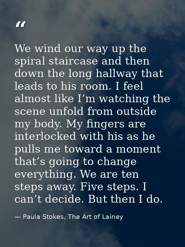 We wind our way up the spiral staircase and then down the long hallway that leads to his room. I feel almost like I’m wa — Paula Stokes, The Art of Lainey