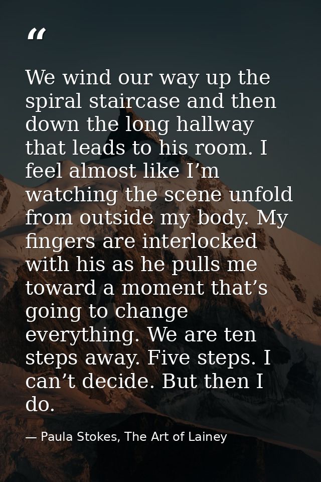 We wind our way up the spiral staircase and then down the long hallway that leads to his room. I feel almost like I’m wa — Paula Stokes, The Art of Lainey