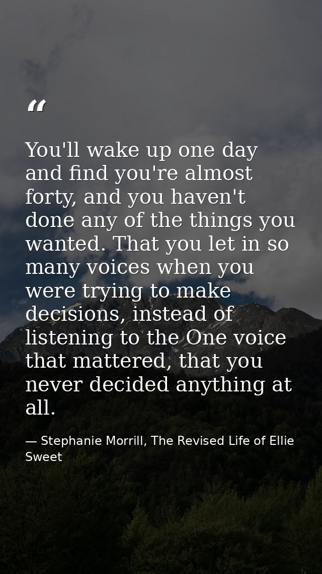 You'll wake up one day and find you're almost forty, and you haven't done any of the things you wanted. That you let in  — Stephanie Morrill, The Revised Life of Ellie Sweet