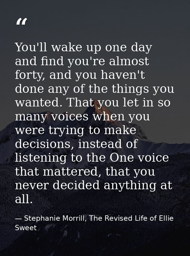 You'll wake up one day and find you're almost forty, and you haven't done any of the things you wanted. That you let in  — Stephanie Morrill, The Revised Life of Ellie Sweet