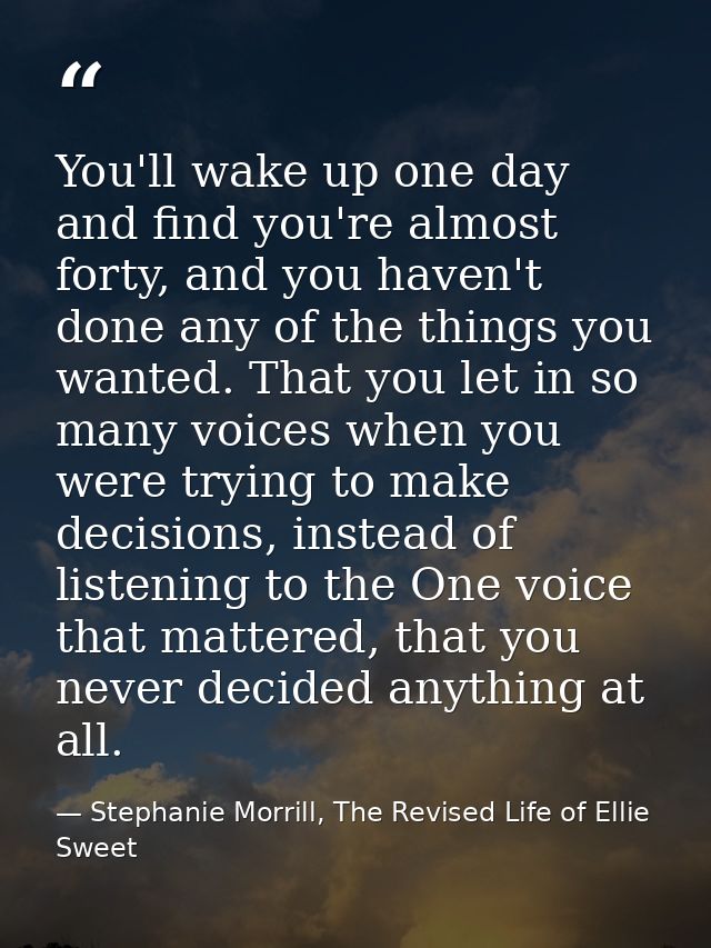 You'll wake up one day and find you're almost forty, and you haven't done any of the things you wanted. That you let in  — Stephanie Morrill, The Revised Life of Ellie Sweet