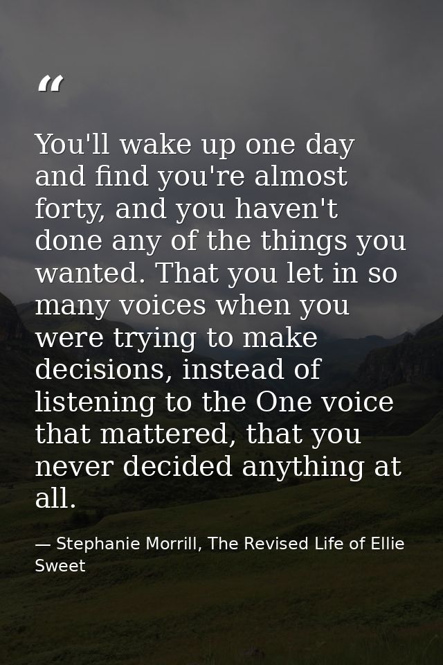 You'll wake up one day and find you're almost forty, and you haven't done any of the things you wanted. That you let in  — Stephanie Morrill, The Revised Life of Ellie Sweet