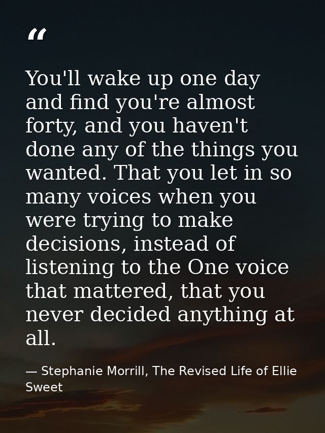 You'll wake up one day and find you're almost forty, and you haven't done any of the things you wanted. That you let in  — Stephanie Morrill, The Revised Life of Ellie Sweet