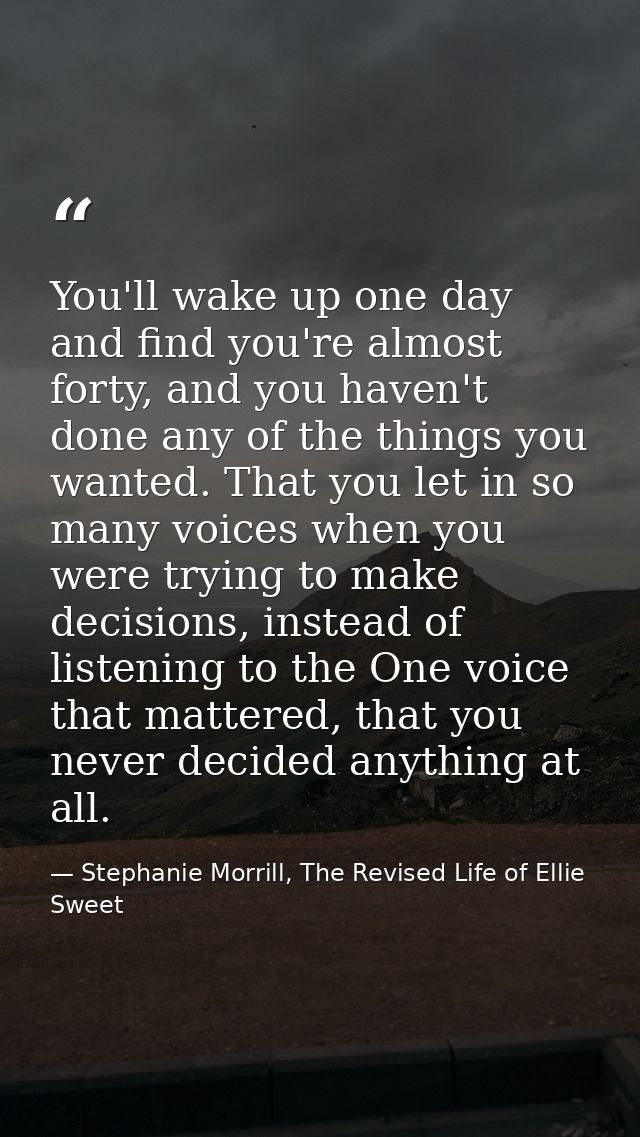 You'll wake up one day and find you're almost forty, and you haven't done any of the things you wanted. That you let in  — Stephanie Morrill, The Revised Life of Ellie Sweet