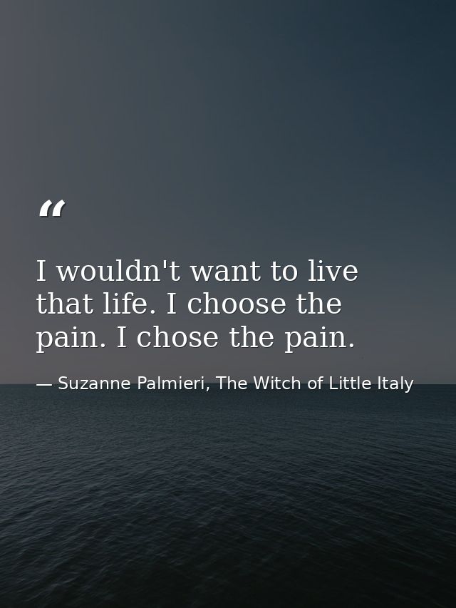 I wouldn't want to live that life. I choose the pain. I chose the pain. — Suzanne Palmieri, The Witch of Little Italy