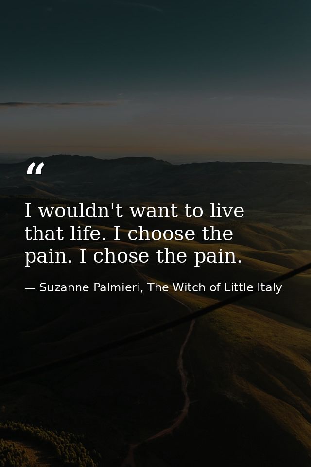 I wouldn't want to live that life. I choose the pain. I chose the pain. — Suzanne Palmieri, The Witch of Little Italy