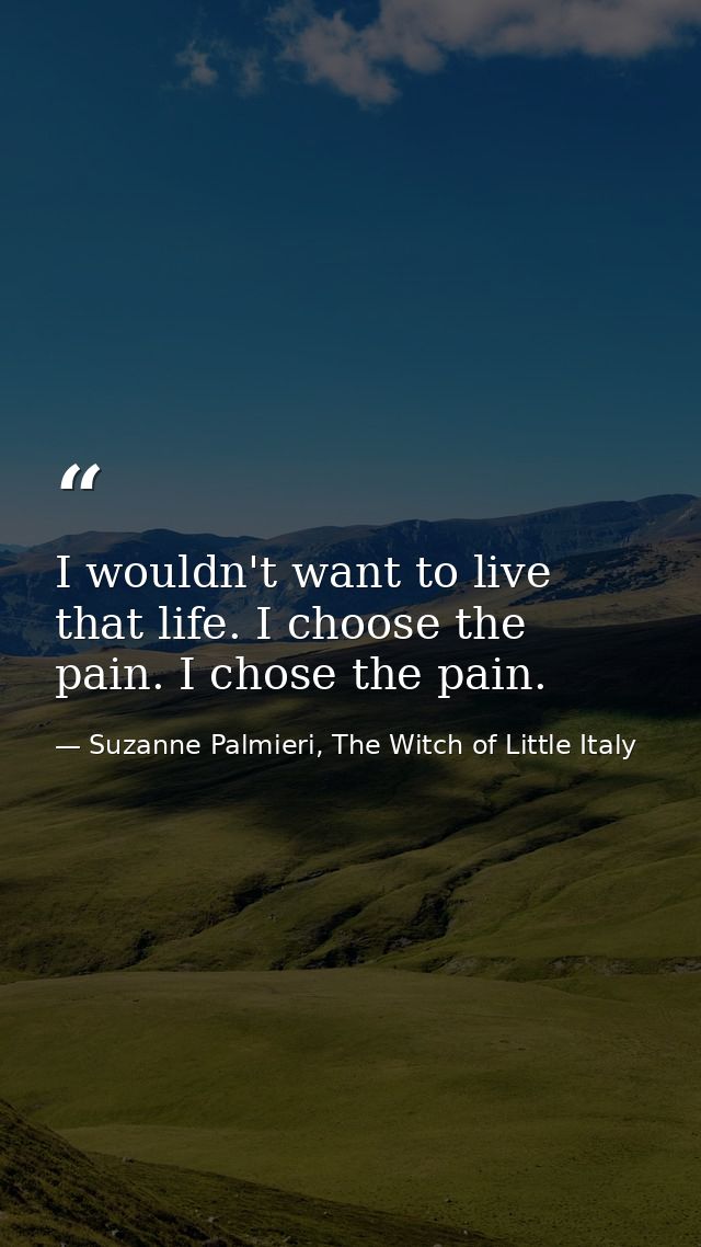 I wouldn't want to live that life. I choose the pain. I chose the pain. — Suzanne Palmieri, The Witch of Little Italy