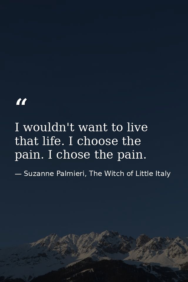 I wouldn't want to live that life. I choose the pain. I chose the pain. — Suzanne Palmieri, The Witch of Little Italy