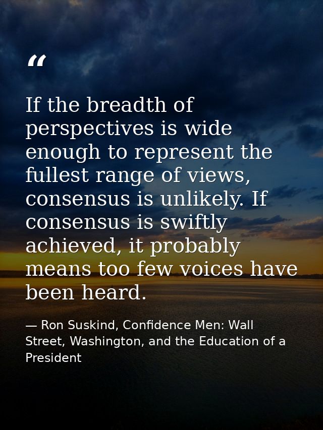 If the breadth of perspectives is wide enough to represent the fullest range of views, consensus is unlikely. If consens — Ron Suskind, Confidence Men: Wall Street, Washington, and the Education of a President