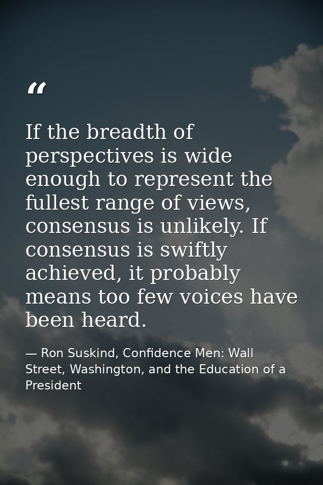 If the breadth of perspectives is wide enough to represent the fullest range of views, consensus is unlikely. If consens — Ron Suskind, Confidence Men: Wall Street, Washington, and the Education of a President