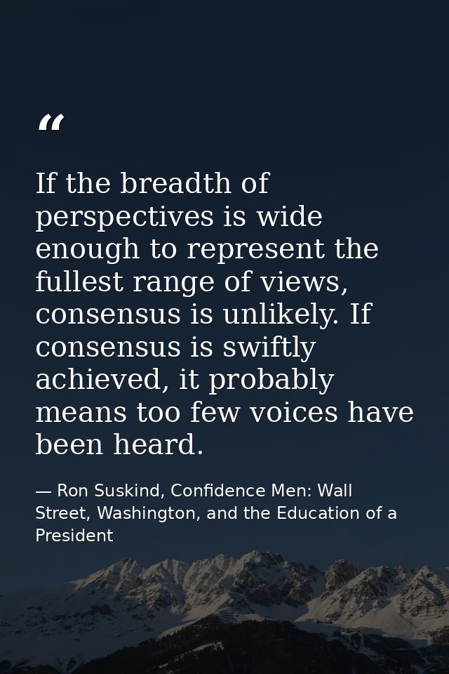 If the breadth of perspectives is wide enough to represent the fullest range of views, consensus is unlikely. If consens — Ron Suskind, Confidence Men: Wall Street, Washington, and the Education of a President