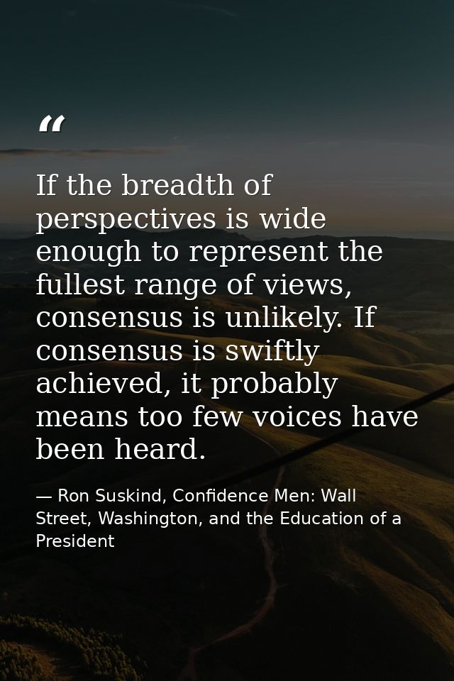 If the breadth of perspectives is wide enough to represent the fullest range of views, consensus is unlikely. If consens — Ron Suskind, Confidence Men: Wall Street, Washington, and the Education of a President