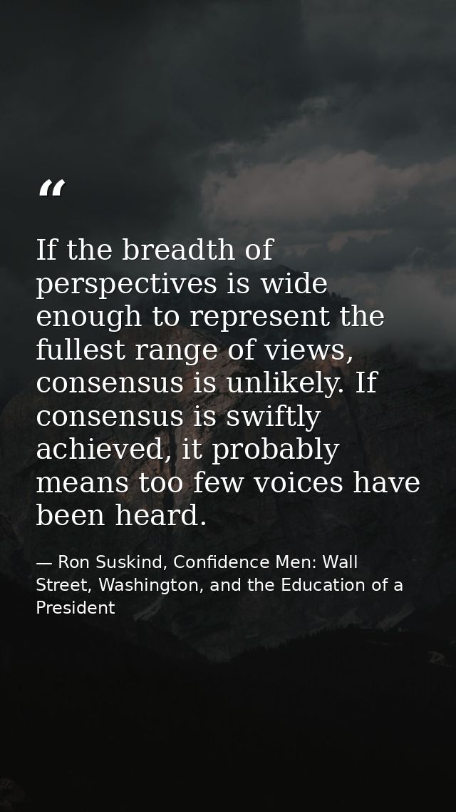 If the breadth of perspectives is wide enough to represent the fullest range of views, consensus is unlikely. If consens — Ron Suskind, Confidence Men: Wall Street, Washington, and the Education of a President