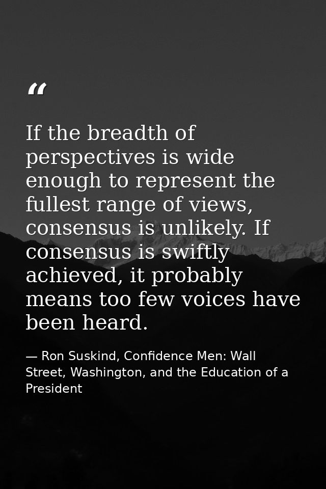 If the breadth of perspectives is wide enough to represent the fullest range of views, consensus is unlikely. If consens — Ron Suskind, Confidence Men: Wall Street, Washington, and the Education of a President