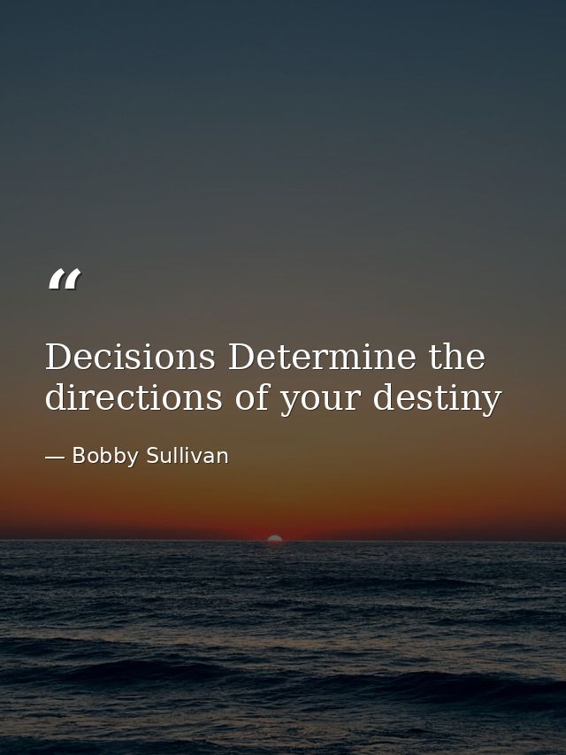Decisions Determine the directions of your destiny — Bobby Sullivan