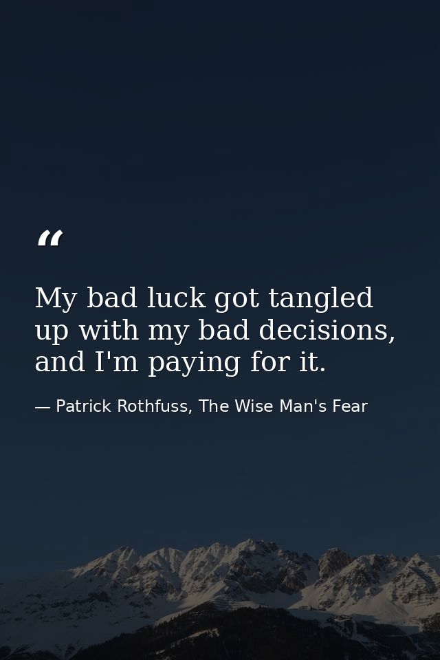 My bad luck got tangled up with my bad decisions, and I'm paying for it. — Patrick Rothfuss, The Wise Man's Fear
