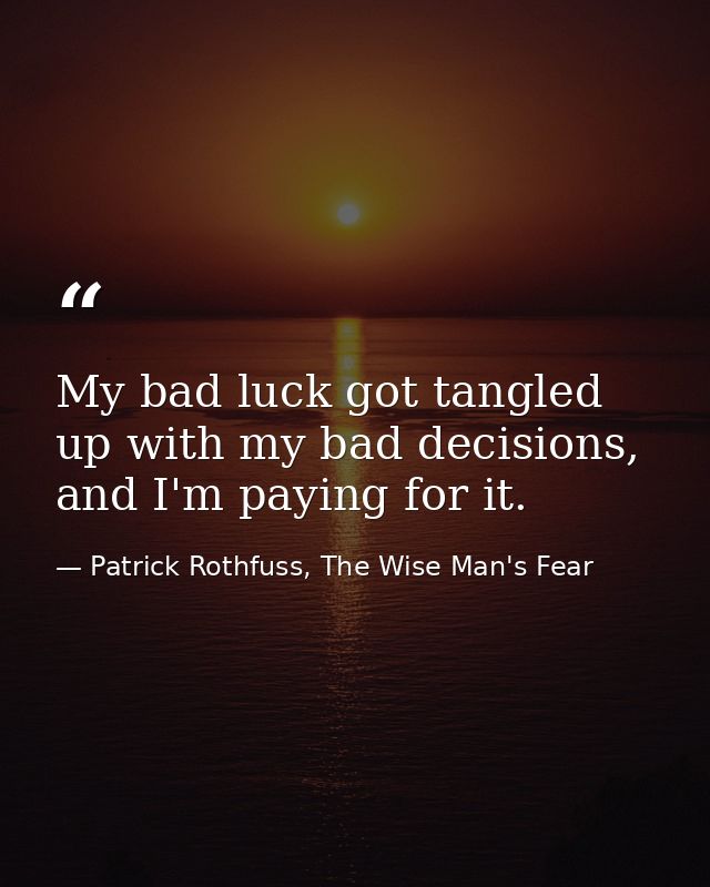 My bad luck got tangled up with my bad decisions, and I'm paying for it. — Patrick Rothfuss, The Wise Man's Fear