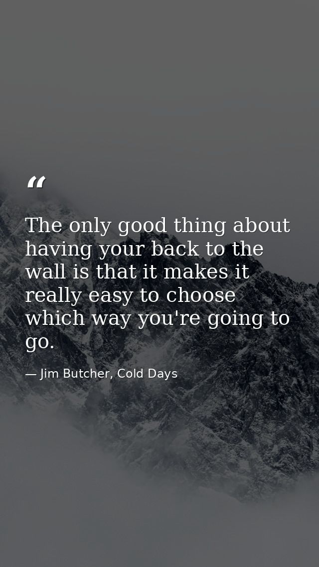 The only good thing about having your back to the wall is that it makes it really easy to choose which way you're going  — Jim Butcher, Cold Days